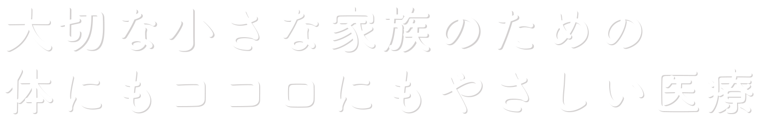 大切な小さな家族のための体にもココロにもやさしい医療